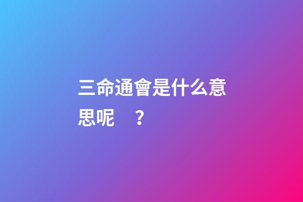 三命通會是什么意思呢？
